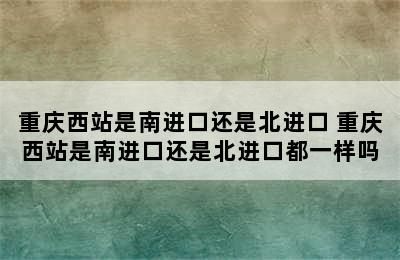 重庆西站是南进口还是北进口 重庆西站是南进口还是北进口都一样吗